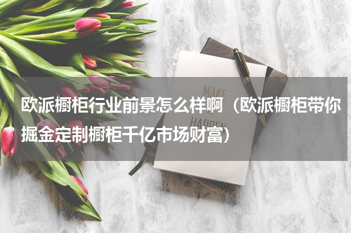 欧派橱柜行业前景怎么样啊（欧派橱柜带你掘金定制橱柜千亿市场财富）