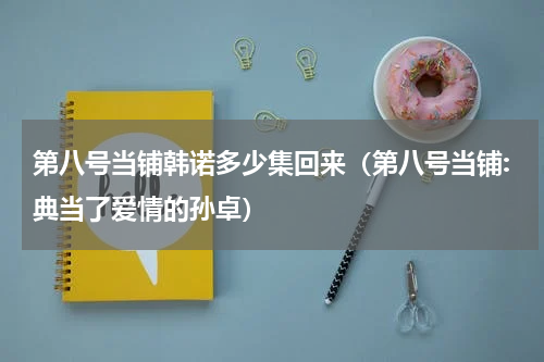 第八号当铺韩诺多少集回来（第八号当铺:典当了爱情的孙卓）