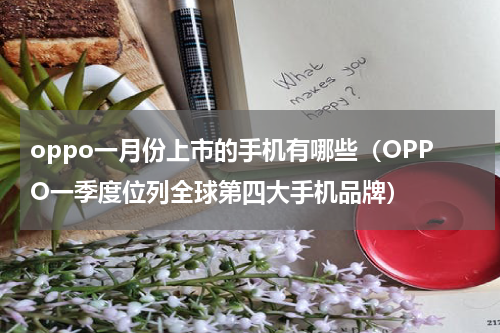 oppo一月份上市的手机有哪些（OPPO一季度位列全球第四大手机品牌）