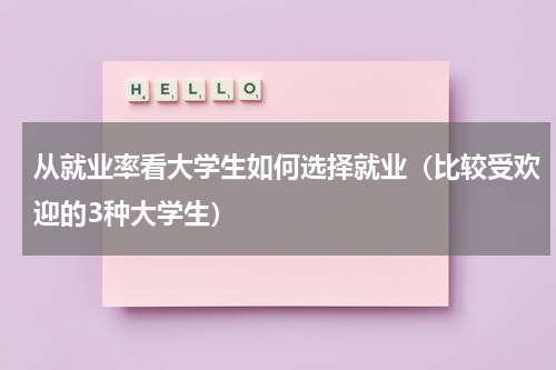 从就业率看大学生如何选择就业（比较受欢迎的3种大学生）