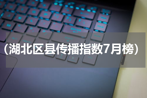 （湖北区县传播指数7月榜）