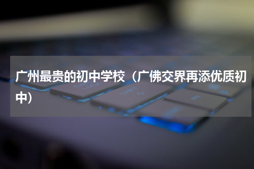 广州最贵的初中学校（广佛交界再添优质初中）
