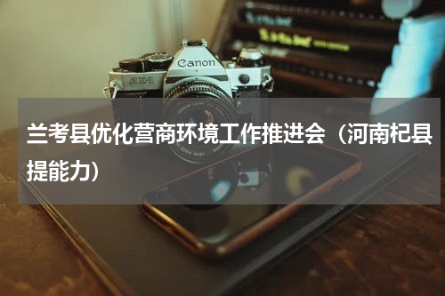 兰考县优化营商环境工作推进会（河南杞县提能力）
