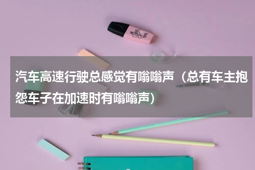 汽车高速行驶总感觉有嗡嗡声（总有车主抱怨车子在加速时有嗡嗡声）