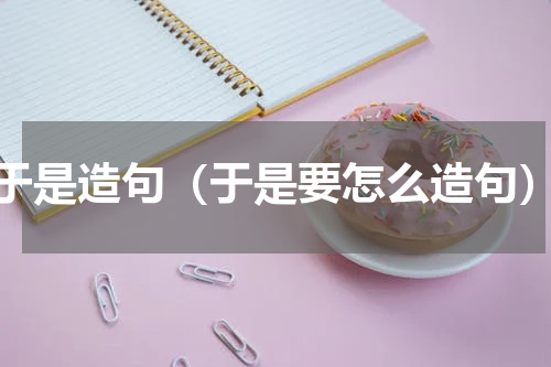 于是造句（于是要怎么造句）