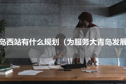 青岛西站有什么规划（为服务大青岛发展）