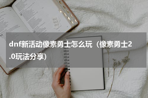 dnf新活动像素勇士怎么玩（像素勇士2.0玩法分享）