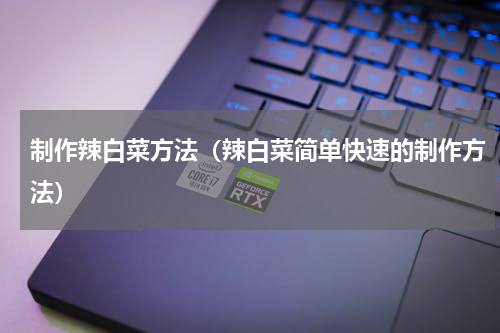 制作辣白菜方法（辣白菜简单快速的制作方法）