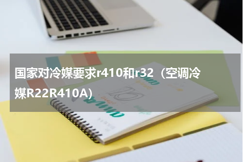 国家对冷媒要求r410和r32（空调冷媒R22R410A）