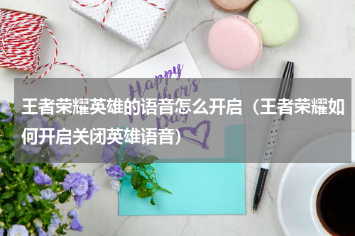 王者荣耀英雄的语音怎么开启（王者荣耀如何开启关闭英雄语音）