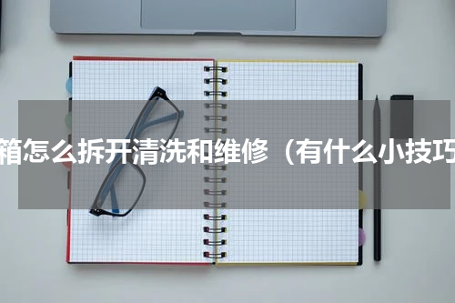 冰箱怎么拆开清洗和维修（有什么小技巧）