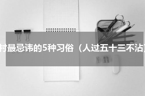 农村最忌讳的5种习俗（人过五十三不沾）