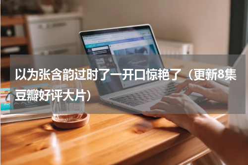 以为张含韵过时了一开口惊艳了（更新8集豆瓣好评大片）