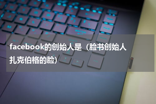 facebook的创始人是（脸书创始人扎克伯格的脸）
