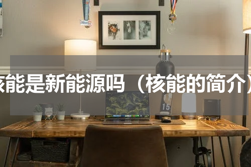 核能是新能源吗（核能的简介）