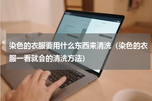 染色的衣服要用什么东西来清洗（染色的衣服一看就会的清洗方法）