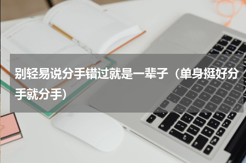 别轻易说分手错过就是一辈子（单身挺好分手就分手）