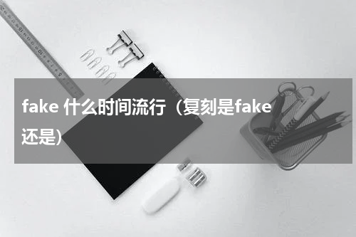 fake 什么时间流行（复刻是fake还是）