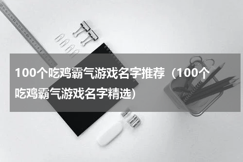 100个吃鸡霸气游戏名字推荐（100个吃鸡霸气游戏名字精选）
