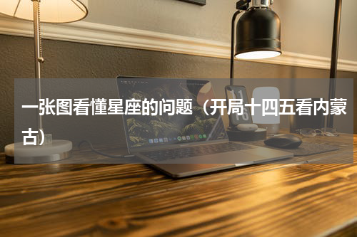 一张图看懂星座的问题（开局十四五看内蒙古）