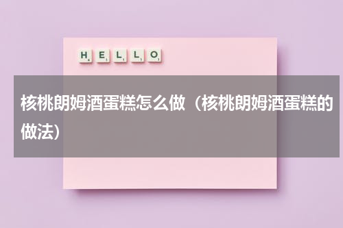 核桃朗姆酒蛋糕怎么做（核桃朗姆酒蛋糕的做法）