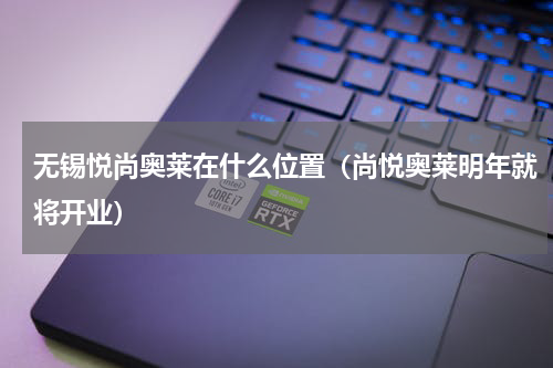 无锡悦尚奥莱在什么位置（尚悦奥莱明年就将开业）