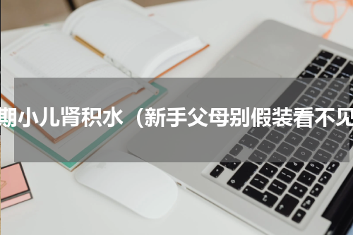早期小儿肾积水（新手父母别假装看不见）