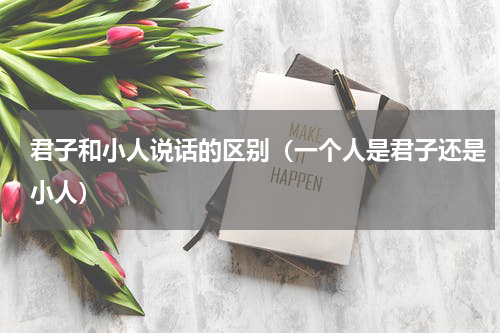 君子和小人说话的区别（一个人是君子还是小人）