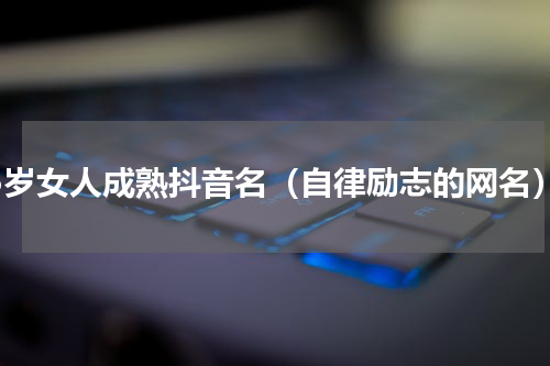 35岁女人成熟抖音名（自律励志的网名）