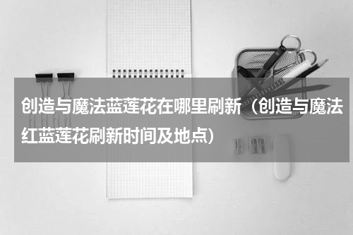 创造与魔法蓝莲花在哪里刷新（创造与魔法红蓝莲花刷新时间及地点）