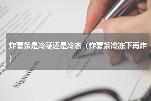 炸薯条是冷藏还是冷冻（炸薯条冷冻下再炸）