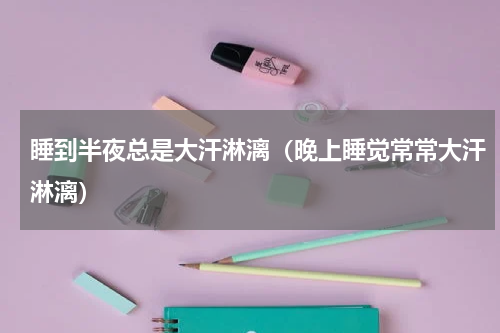 睡到半夜总是大汗淋漓（晚上睡觉常常大汗淋漓）