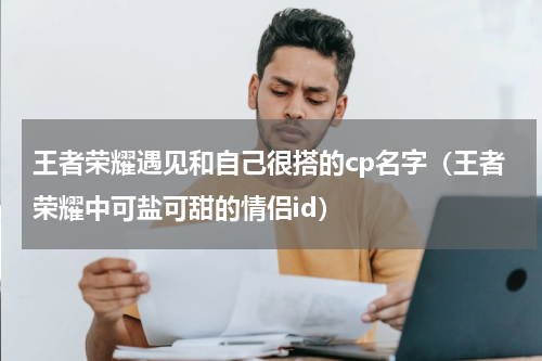 王者荣耀遇见和自己很搭的cp名字（王者荣耀中可盐可甜的情侣id）