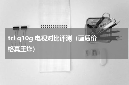 tcl q10g 电视对比评测（画质价格真王炸）