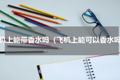 飞机上能带香水吗（飞机上能可以香水吗）