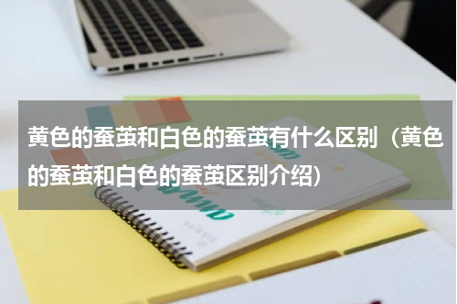 黄色的蚕茧和白色的蚕茧有什么区别（黄色的蚕茧和白色的蚕茧区别介绍）