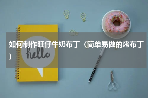 如何制作旺仔牛奶布丁（简单易做的烤布丁）