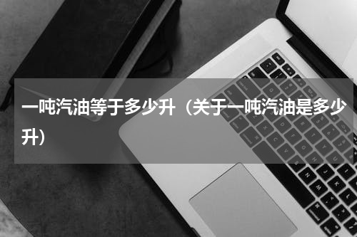 一吨汽油等于多少升（关于一吨汽油是多少升）