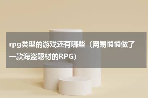 rpg类型的游戏还有哪些（网易悄悄做了一款海盗题材的RPG）