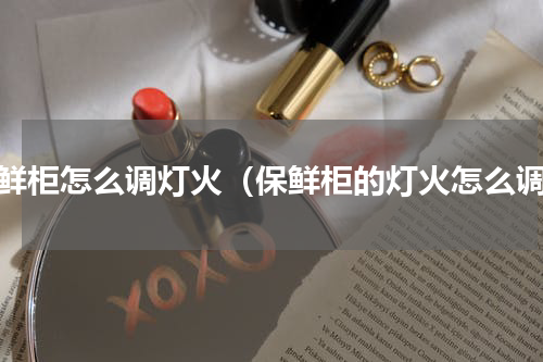 保鲜柜怎么调灯火（保鲜柜的灯火怎么调）