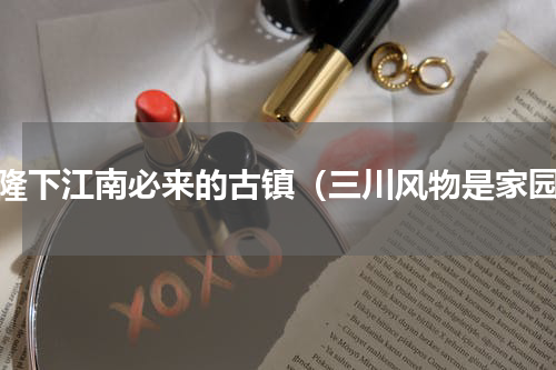 乾隆下江南必来的古镇（三川风物是家园）