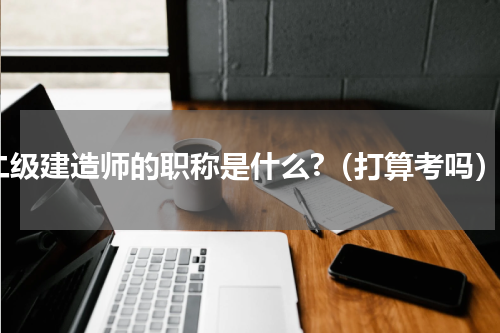 二级建造师的职称是什么?（打算考吗）