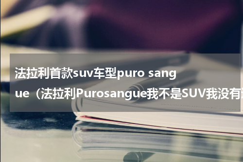 法拉利首款suv车型puro sangue（法拉利Purosangue我不是SUV我没有违背祖训）
