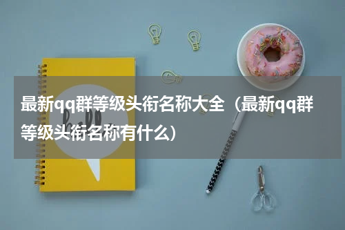 最新qq群等级头衔名称大全（最新qq群等级头衔名称有什么）