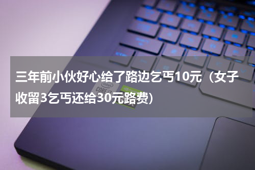 三年前小伙好心给了路边乞丐10元（女子收留3乞丐还给30元路费）
