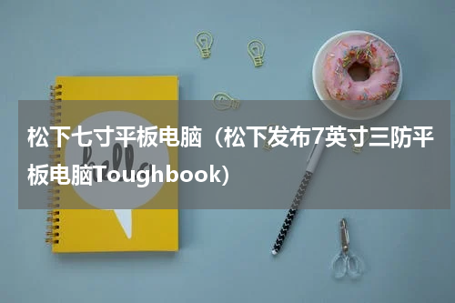 松下七寸平板电脑（松下发布7英寸三防平板电脑Toughbook）