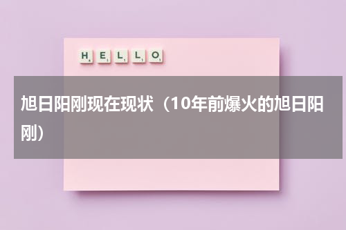旭日阳刚现在现状（10年前爆火的旭日阳刚）