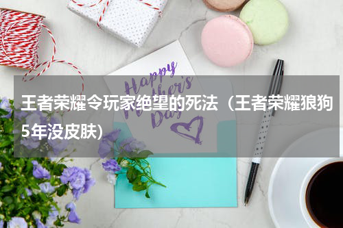 王者荣耀令玩家绝望的死法（王者荣耀狼狗5年没皮肤）