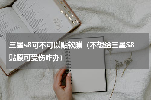 三星s8可不可以贴软膜（不想给三星S8贴膜可受伤咋办）