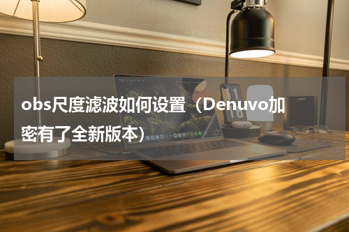 obs尺度滤波如何设置（Denuvo加密有了全新版本）